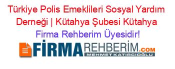 Türkiye+Polis+Emeklileri+Sosyal+Yardım+Derneği+|+Kütahya+Şubesi+Kütahya Firma+Rehberim+Üyesidir!